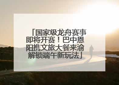 国家级龙舟赛事即将开赛！巴中恩阳携文旅大餐来渝解锁端午新玩法