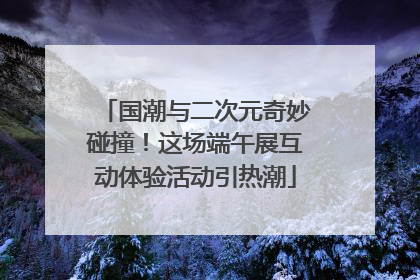 国潮与二次元奇妙碰撞！这场端午展互动体验活动引热潮