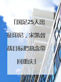 国足25人出征印尼，宋凯督战目标把悬念带回重庆