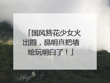 国风簪花少女火出圈，昆明真把墙绘玩明白了！