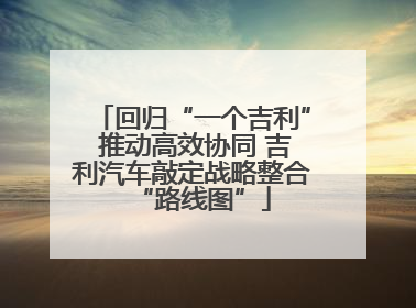 回归“一个吉利” 推动高效协同 吉利汽车敲定战略整合“路线图”