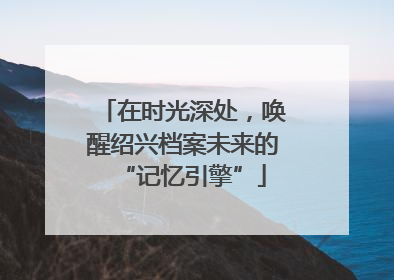 在时光深处，唤醒绍兴档案未来的“记忆引擎”