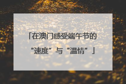 在澳门感受端午节的“速度”与“温情”