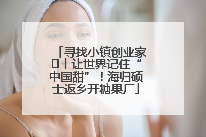 寻找小镇创业家㉛丨让世界记住“中国甜”！海归硕士返乡开糖果厂