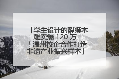 学生设计的醒狮木雕卖爆 120 万！温州校企合作打造非遗产业振兴样本