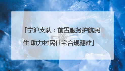 宁沪支队：前置服务护航民生 助力村民住宅合规翻建