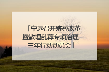 宁远召开殡葬改革暨散埋乱葬专项治理三年行动动员会
