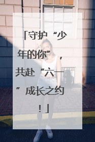 守护“少年的你”，共赴“六一”成长之约！