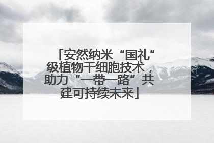 安然纳米“国礼”级植物干细胞技术，助力“一带一路”共建可持续未来