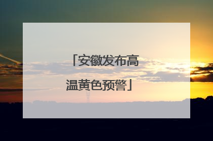 安徽发布高温黄色预警