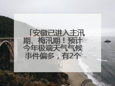 安徽已进入主汛期、梅汛期！预计今年极端天气气候事件偏多，有2个台风影响安徽