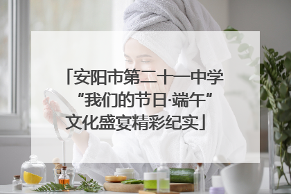 安阳市第二十一中学“我们的节日·端午”文化盛宴精彩纪实