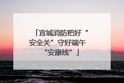 宜城消防把好“安全关”守好端午“安康线”