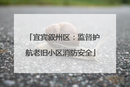 宜宾叙州区：监督护航老旧小区消防安全