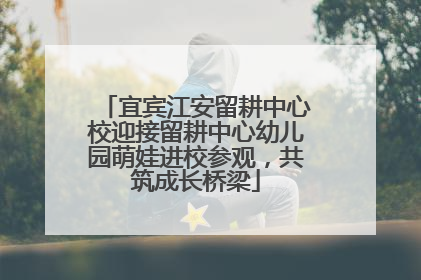 宜宾江安留耕中心校迎接留耕中心幼儿园萌娃进校参观，共筑成长桥梁