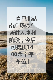 宜昌北站南广场停车场进入冲刺阶段，今后可提供1400余个停车位