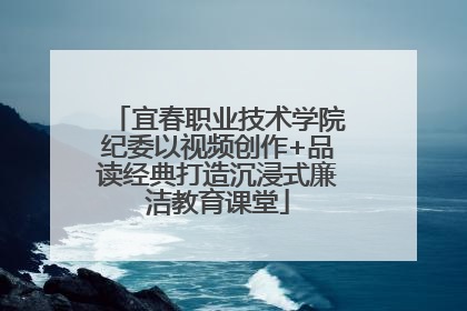 宜春职业技术学院纪委以视频创作+品读经典打造沉浸式廉洁教育课堂