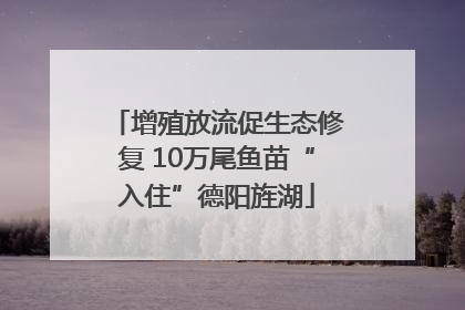 增殖放流促生态修复 10万尾鱼苗“入住”德阳旌湖