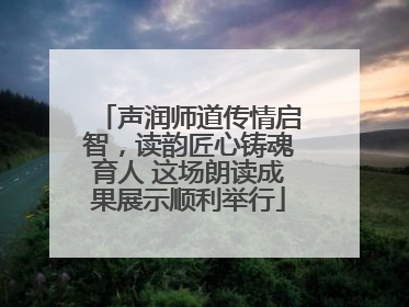 声润师道传情启智，读韵匠心铸魂育人 这场朗读成果展示顺利举行