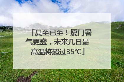 夏至已至！厦门暑气更盛，未来几日最高温将超过35℃