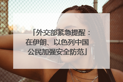 外交部紧急提醒：在伊朗、以色列中国公民加强安全防范