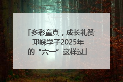 多彩童真，成长礼赞 邛崃学子2025年的“六一”这样过