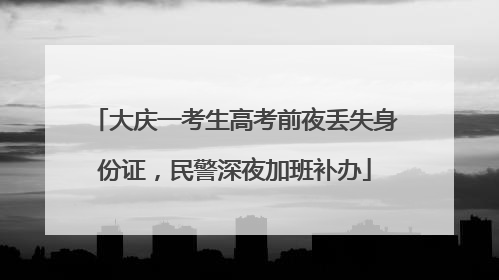 大庆一考生高考前夜丢失身份证，民警深夜加班补办
