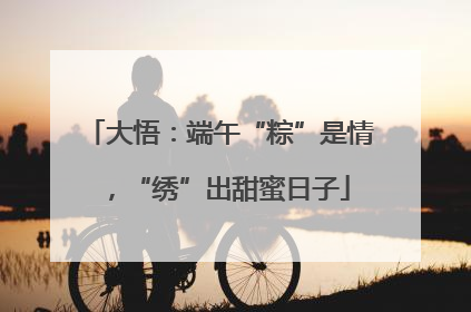 大悟：端午“粽”是情，“绣”出甜蜜日子