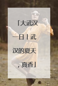 大武汉一日丨武汉的夏天，真香