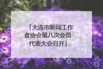 大连市新闻工作者协会第八次会员代表大会召开