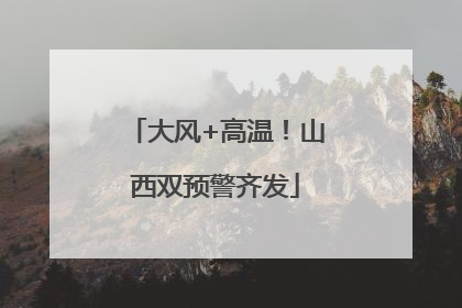 大风+高温！山西双预警齐发
