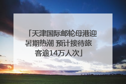 天津国际邮轮母港迎暑期热潮 预计接待旅客逾14万人次