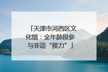 天津市河西区文化馆：全年龄段参与非遗“接力”