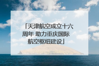 天津航空成立十六周年 助力重庆国际航空枢纽建设