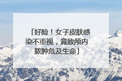 好险！女子皮肤感染不重视，竟致颅内脓肿危及生命