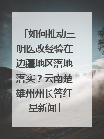 如何推动三明医改经验在边疆地区落地落实？云南楚雄州州长答红星新闻