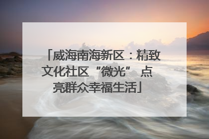 威海南海新区：精致文化社区“微光” 点亮群众幸福生活