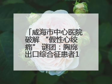 威海市中心医院破解 “假性心绞痛” 谜团：胸廓出口综合征患者18年后获新生