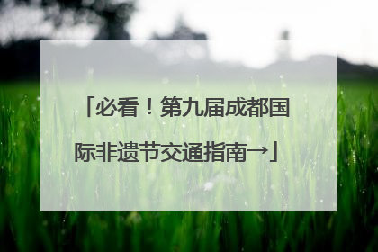 必看！第九届成都国际非遗节交通指南→