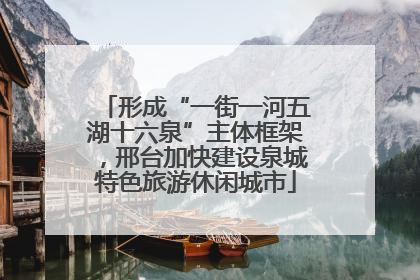 形成“一街一河五湖十六泉”主体框架，邢台加快建设泉城特色旅游休闲城市