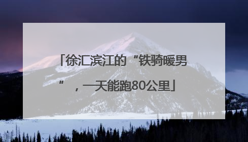 徐汇滨江的“铁骑暖男”，一天能跑80公里