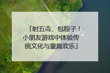 射五毒、包粽子！小朋友游戏中体验传统文化与童趣欢乐
