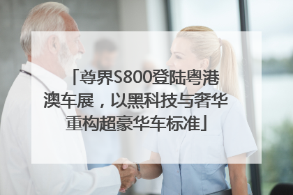 尊界S800登陆粤港澳车展，以黑科技与奢华重构超豪华车标准