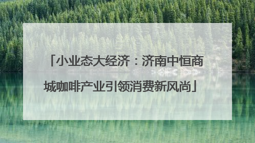 小业态大经济：济南中恒商城咖啡产业引领消费新风尚