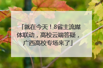 就在今天！8省主流媒体联动，高校云端答疑，广西高校专场来了