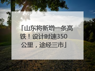 山东将新增一条高铁！设计时速350公里，途经三市
