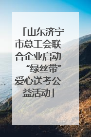 山东济宁市总工会联合企业启动“绿丝带”爱心送考公益活动