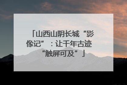 山西山阴长城“影像记”：让千年古迹“触屏可及”