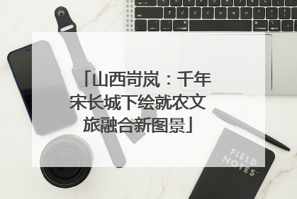 山西岢岚：千年宋长城下绘就农文旅融合新图景