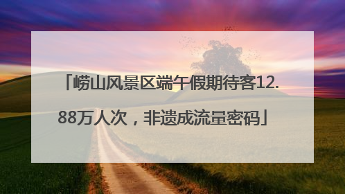 崂山风景区端午假期待客12.88万人次，非遗成流量密码